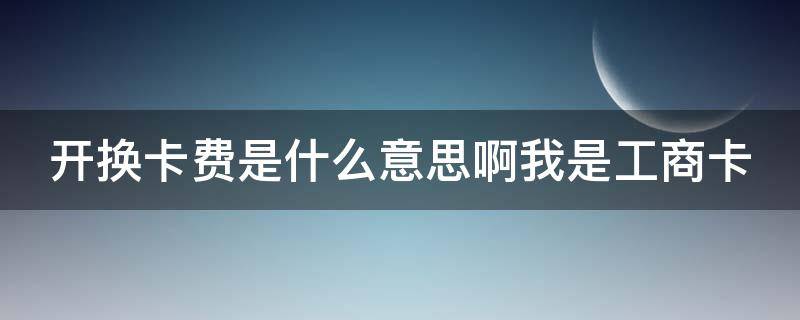 开换卡费是什么意思啊我是工商卡 工商开换卡费20是什么意思