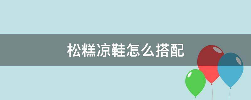 松糕凉鞋怎么搭配（松糕凉鞋怎么搭配衣服图片）