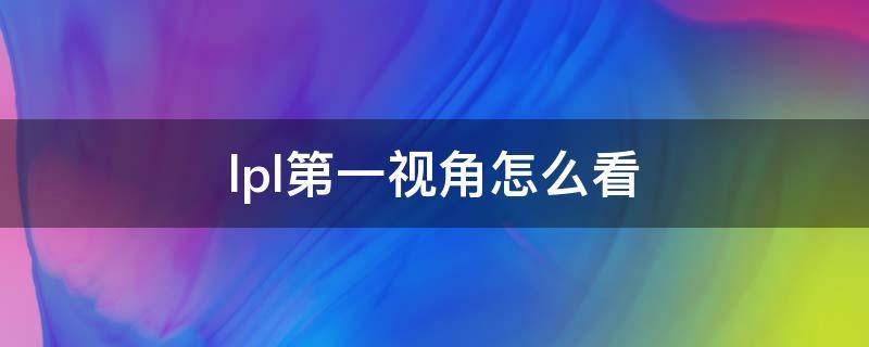 lpl第一视角怎么看 LPL怎么看第一视觉