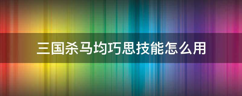 三国杀马均巧思技能怎么用 三国杀手游马钧技能