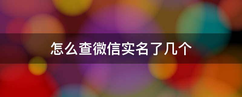 怎么查微信实名了几个 怎么查微信实名了几个人