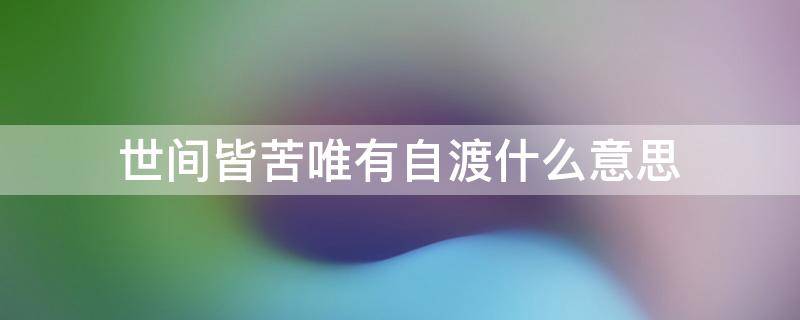 世间皆苦唯有自渡什么意思 世间皆苦唯有自渡下一句怎么讲