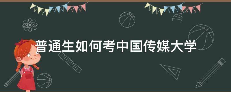 普通生如何考中国传媒大学（怎么考上中国传媒大学）