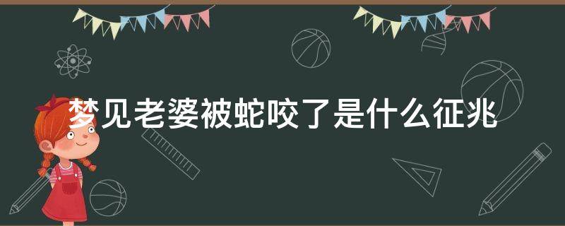 梦见老婆被蛇咬了是什么征兆 梦见蛇把老婆咬了