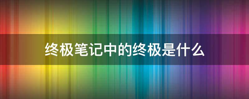 终极笔记中的终极是什么 终极笔记中的终极是什么意思