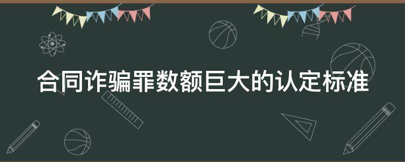 合同诈骗罪数额巨大的认定标准 合同诈骗数额较大,巨大,特别巨大的标准
