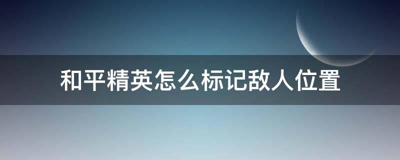 和平精英怎么标记敌人位置（电脑版和平精英怎么标记敌人位置）