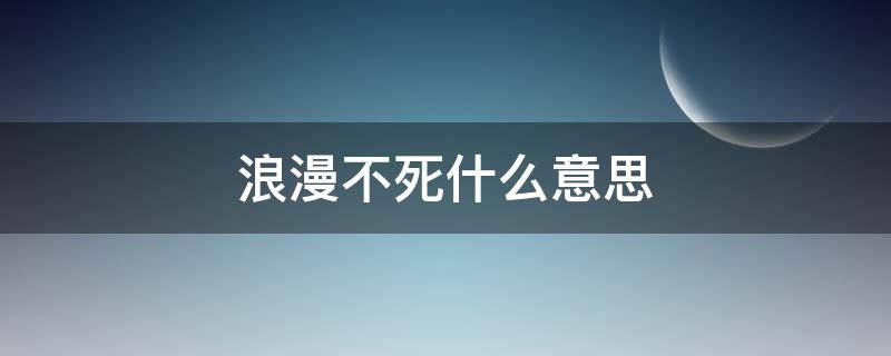 浪漫不死什么意思（无法阻止自己落俗,但浪漫不死什么意思）