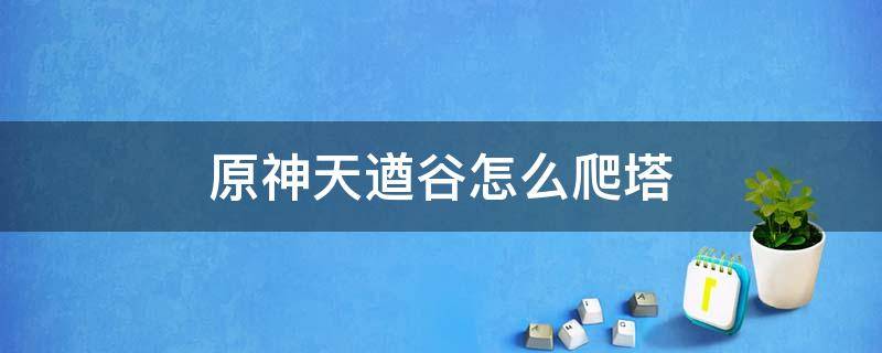 原神天遒谷怎么爬塔（原神手游天遒谷解密爬塔怎么爬）