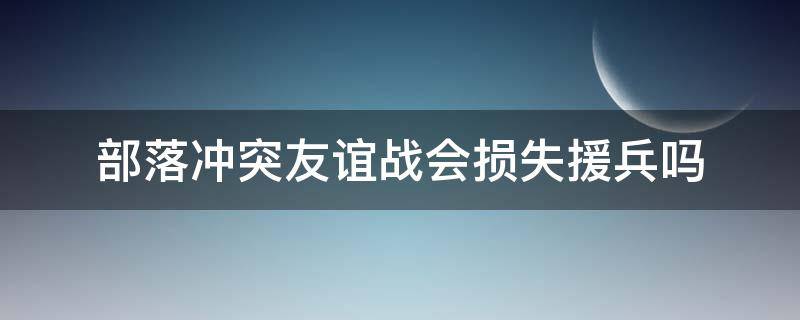 部落冲突友谊战会损失援兵吗（部落冲突打友谊战兵会没吗）