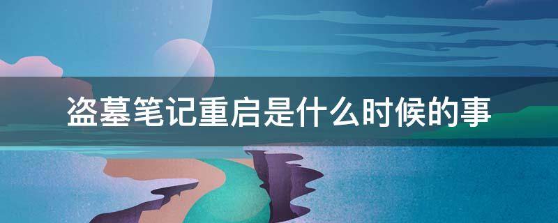盗墓笔记重启是什么时候的事 盗墓笔记重启讲的什么时候的故事