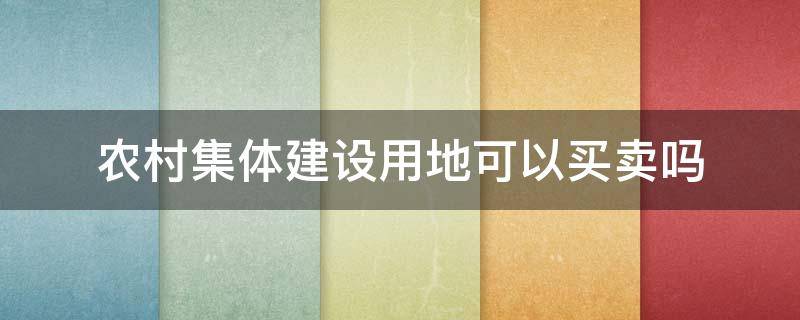 农村集体建设用地可以买卖吗（农村集体建设用地可以买卖吗?）