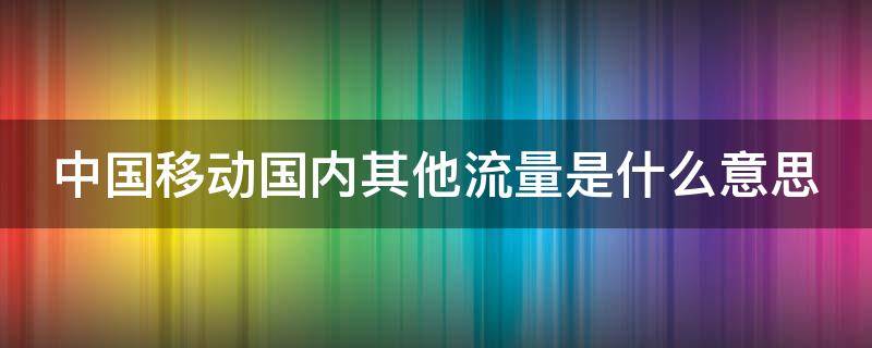 中国移动国内其他流量是什么意思 中国移动国内其他流量的使用范围