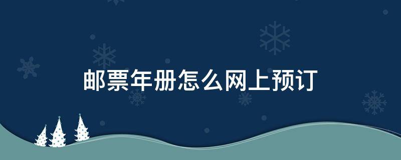 邮票年册怎么网上预订 预订邮票年册是不是有集邮证?