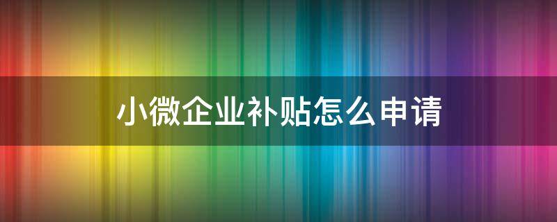 小微企业补贴怎么申请 小微企业补贴怎么申请条件