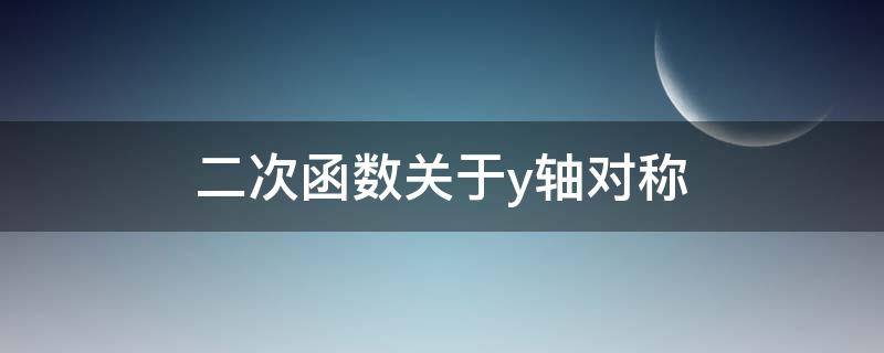 二次函数关于y轴对称（二次函数关于y轴对称公式）