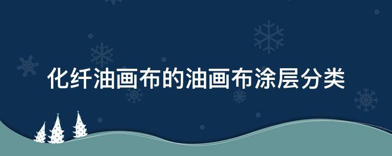 化纤油画布的油画布涂层分类（化纤油画布和纯棉油画布的区别）