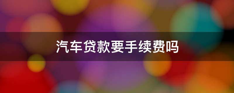 汽车贷款要手续费吗 车辆贷款要手续费吗