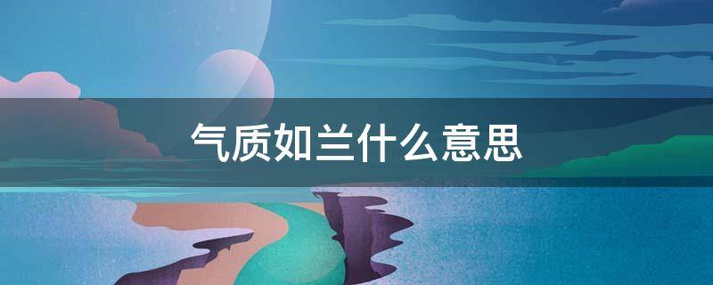 气质如兰什么意思 气质如兰什么意思形容男人可以吗