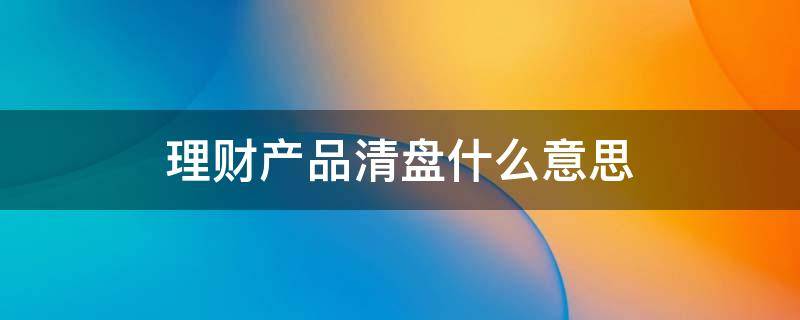 理财产品清盘什么意思 理财产品清盘怎么办