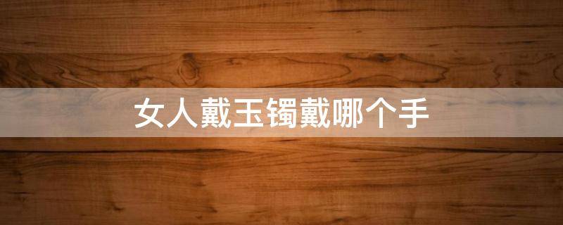 女人戴玉镯戴哪个手 女人戴玉镯应该戴哪只手