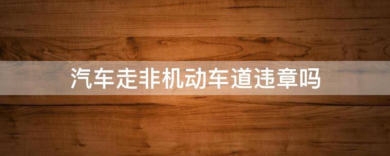 汽车走非机动车道违章吗 机动车违章走非机动车道怎么处罚