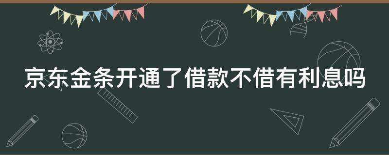 京东金条开通了借款不借有利息吗（京东金条开通了没借钱会不会上征信?）