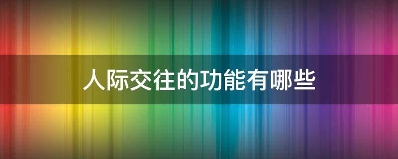 人际交往的功能有哪些（什么是人际交往?人际交往的功能有哪些）