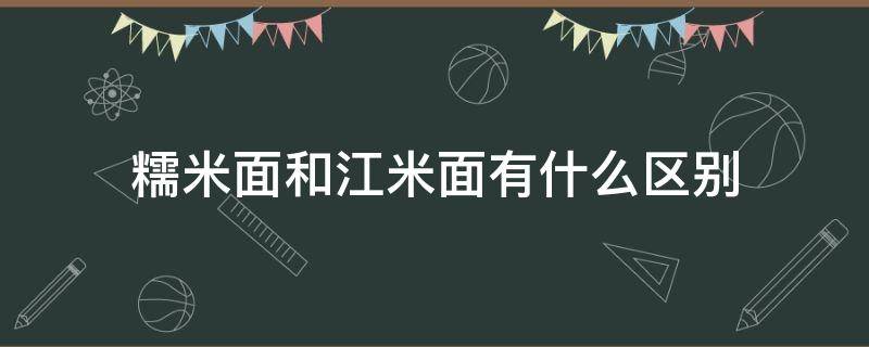 糯米面和江米面有什么区别 糯米和江米面有啥区别