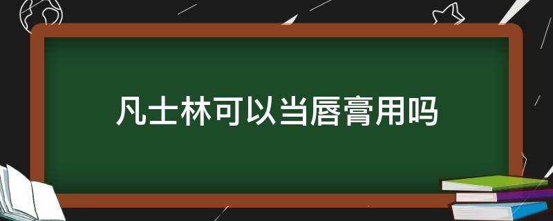 凡士林可以当唇膏用吗（为什么凡士林唇膏不能常用）