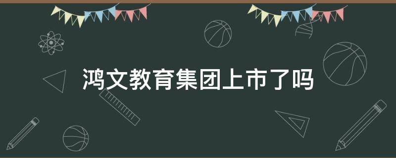 鸿文教育集团上市了吗 鸿文教育集团是国企吗