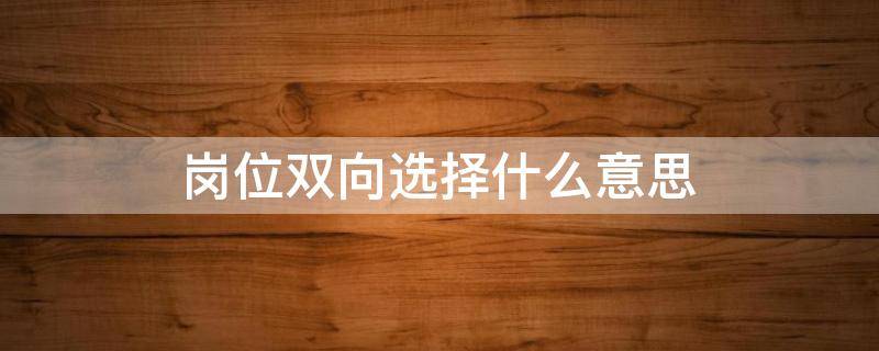 岗位双向选择什么意思（岗位双向选择是什么意思）