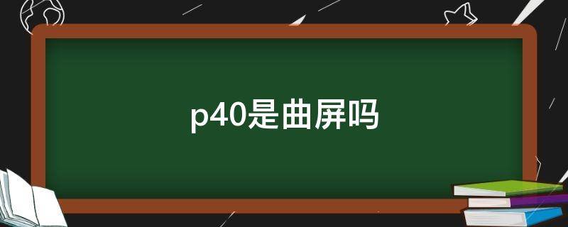 p40是曲屏吗 p40是曲面屏吗?