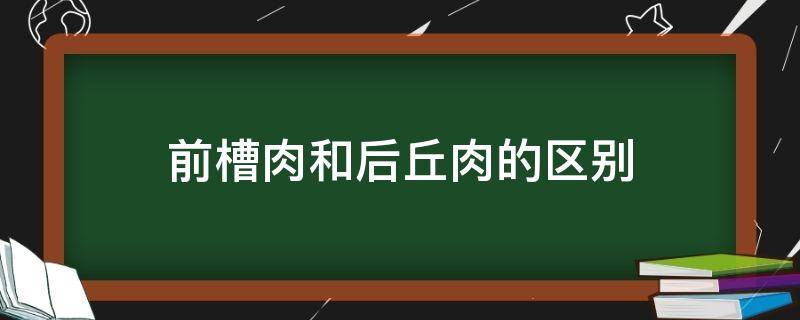 前槽肉和后丘肉的区别 前槽肉和后丘肉哪个好吃