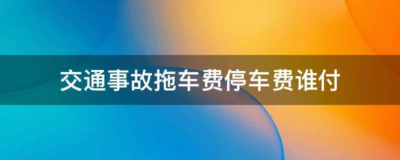 交通事故拖车费停车费谁付 交通事故拖车费停车费谁付啊