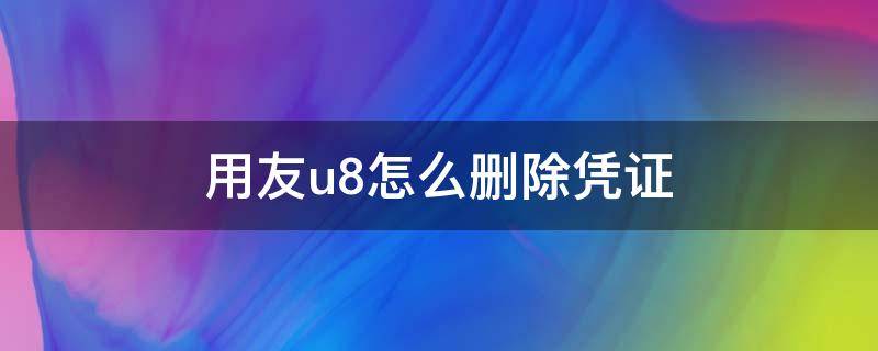 用友u8怎么删除凭证 用友u8怎么删除凭证并整理断号