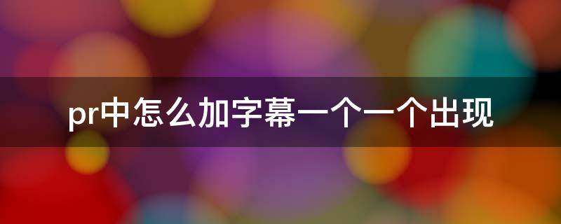 pr中怎么加字幕一个一个出现 pr里添加的字幕怎么一个字一个字出现