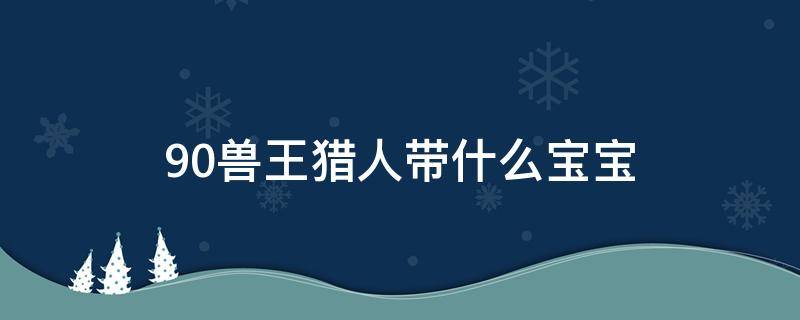 9.0兽王猎人带什么宝宝 9.0兽王猎人带什么宠物