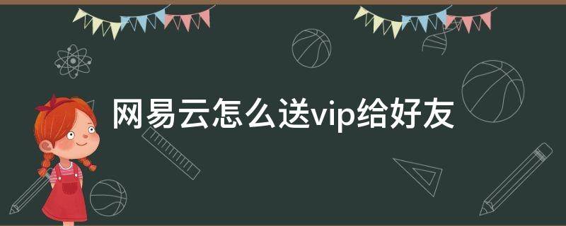 网易云怎么送vip给好友 网易云怎么送vip给别人