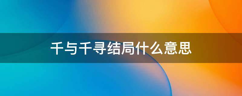 千与千寻结局什么意思 千与千寻最终结局
