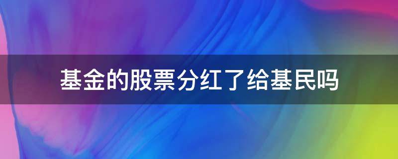 基金的股票分红了给基民吗（基金持有的股票分红会发给基友吗）