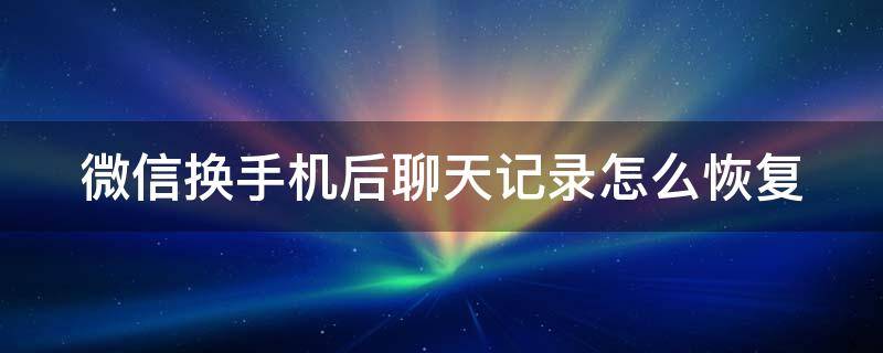 微信换手机后聊天记录怎么恢复 微信换手机后聊天记录怎么恢复?旧手机没了