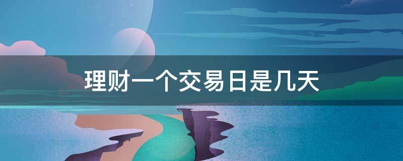 理财一个交易日是几天 理财的交易日是什么时候