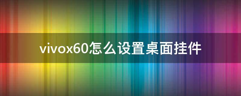 vivox60怎么设置桌面挂件 vivox60怎么设置桌面摆件