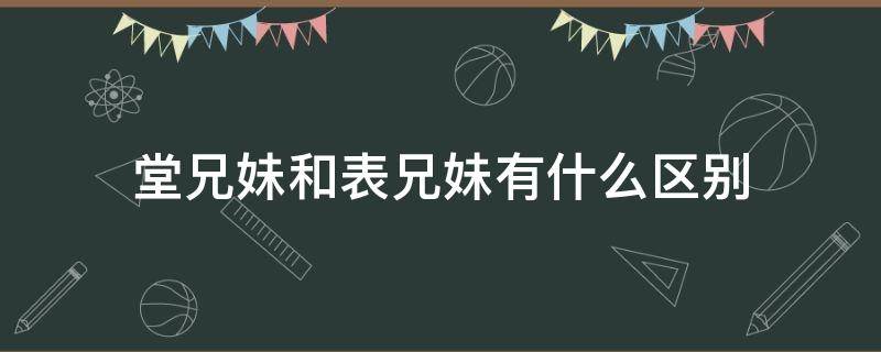 堂兄妹和表兄妹有什么区别（堂兄妹亲还是表兄妹亲）