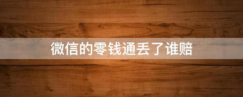 微信的零钱通丢了谁赔（微信零钱通会不会赔了）