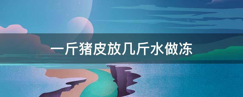 一斤猪皮放几斤水做冻 一斤猪皮放几斤水做冻熬制多久