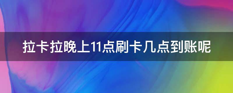 拉卡拉晚上11点刷卡几点到账呢（拉卡拉晚上11点后刷信用卡什么时候到账）