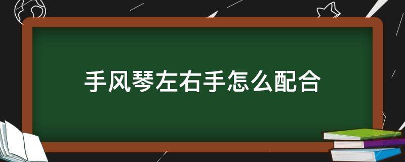 手风琴左右手怎么配合（手风琴左右手如何配合）