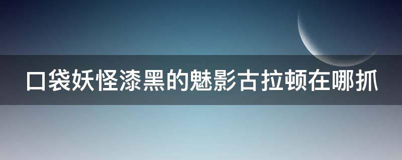 口袋妖怪漆黑的魅影古拉顿在哪抓 口袋妖怪之漆黑的魅影古拉顿在哪抓